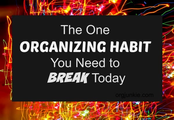 The One Organizing Habit You Need to Break Today at I'm an Organizing Junkie blog
